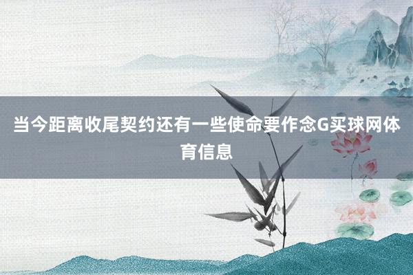 当今距离收尾契约还有一些使命要作念G买球网体育信息