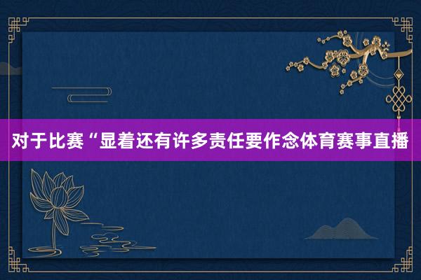 对于比赛“显着还有许多责任要作念体育赛事直播