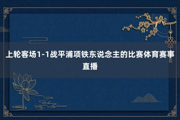 上轮客场1-1战平浦项铁东说念主的比赛体育赛事直播