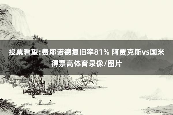 投票看望:费耶诺德复旧率81% 阿贾克斯vs国米得票高体育录像/图片