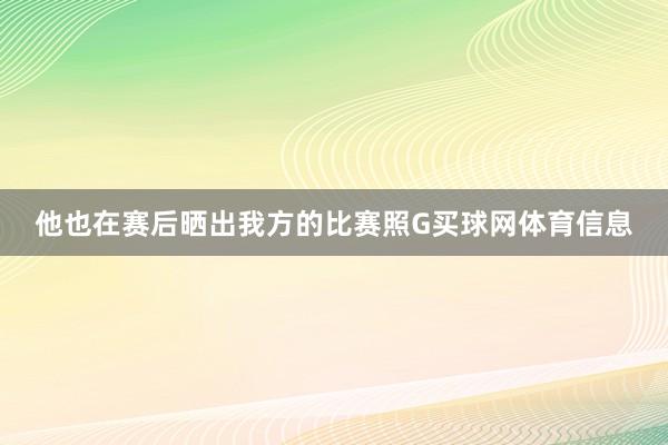 他也在赛后晒出我方的比赛照G买球网体育信息
