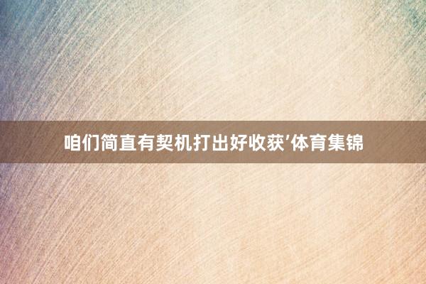 咱们简直有契机打出好收获’体育集锦