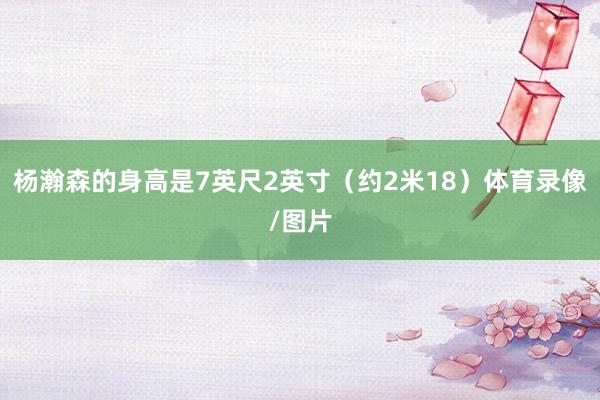杨瀚森的身高是7英尺2英寸（约2米18）体育录像/图片