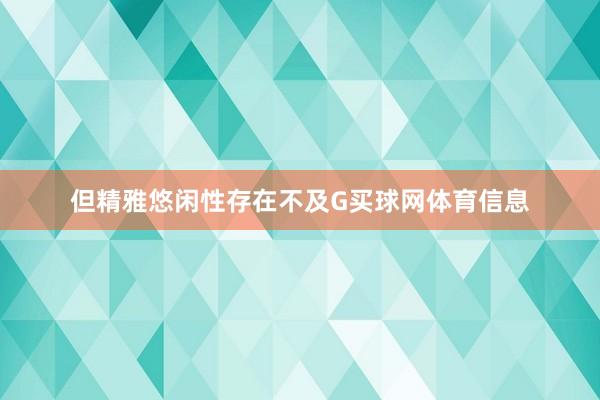 但精雅悠闲性存在不及G买球网体育信息