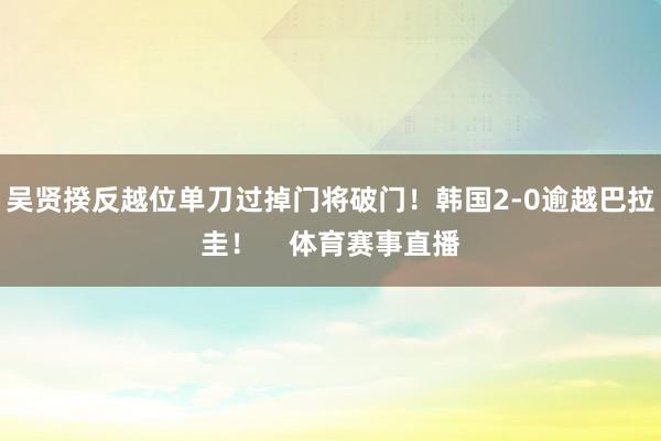 吴贤揆反越位单刀过掉门将破门！韩国2-0逾越巴拉圭！    体育赛事直播