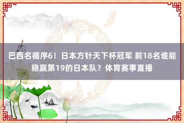 巴西名循序6！日本方针天下杯冠军 前18名谁能稳赢第19的日本队？体育赛事直播