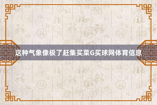 这种气象像极了赶集买菜G买球网体育信息