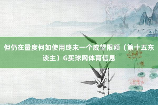 但仍在量度何如使用终末一个威望限额(第十五东谈主)G买球网体育信息