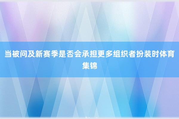 当被问及新赛季是否会承担更多组织者扮装时体育集锦