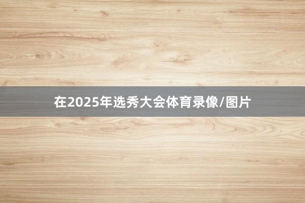 在2025年选秀大会体育录像/图片