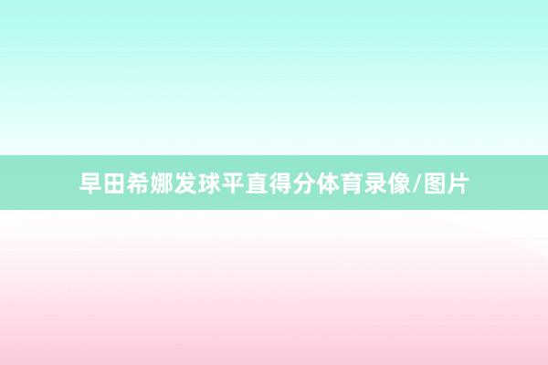 早田希娜发球平直得分体育录像/图片