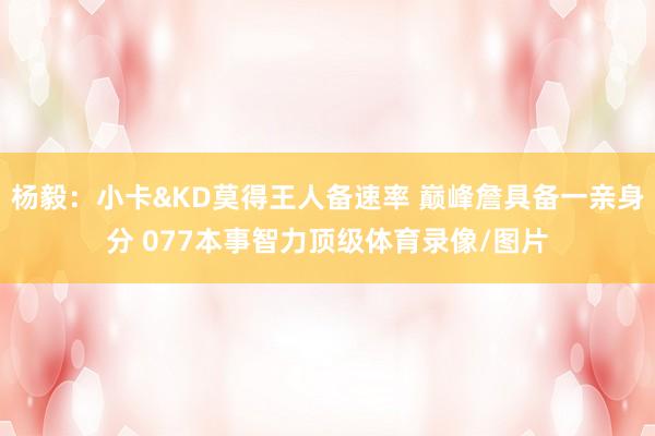杨毅:小卡&KD莫得王人备速率 巅峰詹具备一亲身分 077本事智力顶级体育录像/图片