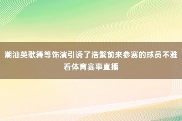 潮汕英歌舞等饰演引诱了浩繁前来参赛的球员不雅看体育赛事直播