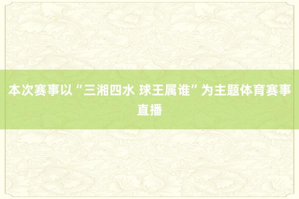 本次赛事以“三湘四水 球王属谁”为主题体育赛事直播