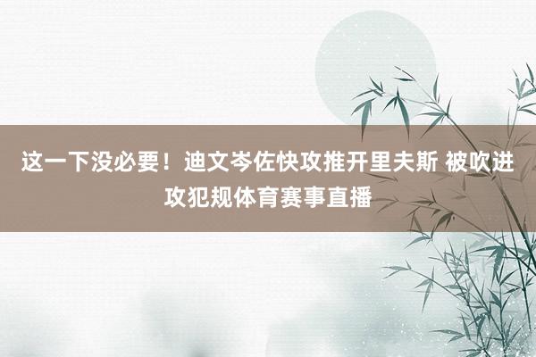 这一下没必要！迪文岑佐快攻推开里夫斯 被吹进攻犯规体育赛事直播
