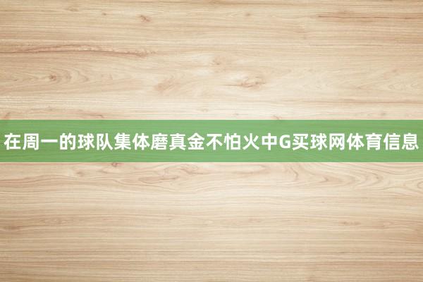 在周一的球队集体磨真金不怕火中G买球网体育信息