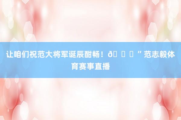 让咱们祝范大将军诞辰酣畅！🎂”范志毅体育赛事直播