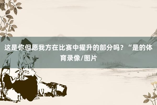 这是你但愿我方在比赛中擢升的部分吗？“是的体育录像/图片