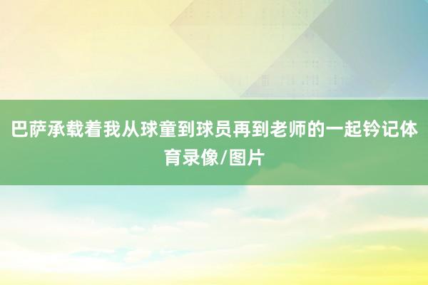 巴萨承载着我从球童到球员再到老师的一起钤记体育录像/图片