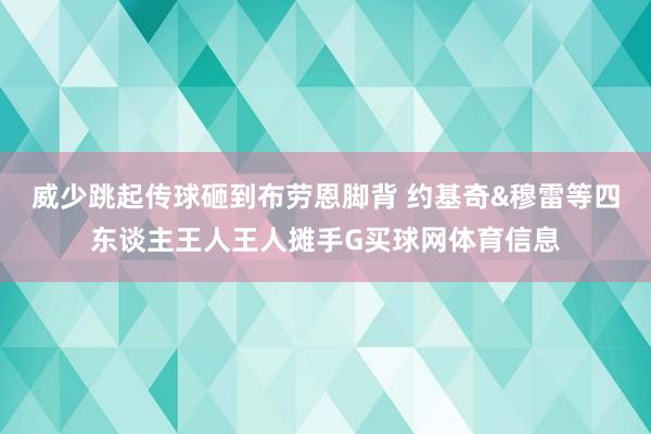威少跳起传球砸到布劳恩脚背 约基奇&穆雷等四东谈主王人王人摊手G买球网体育信息