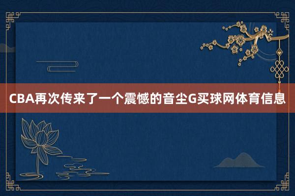 CBA再次传来了一个震憾的音尘G买球网体育信息