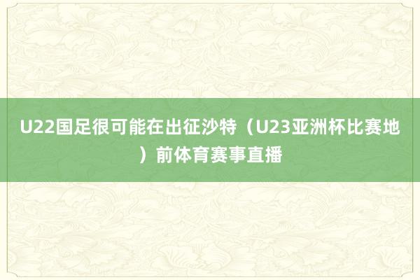 U22国足很可能在出征沙特（U23亚洲杯比赛地）前体育赛事直播