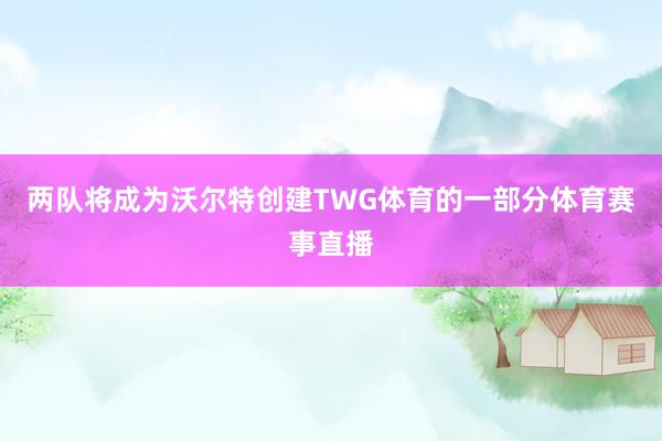 两队将成为沃尔特创建TWG体育的一部分体育赛事直播