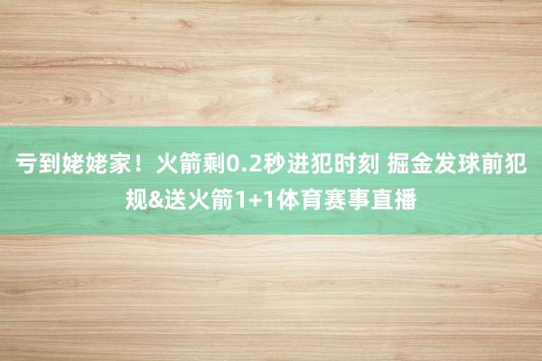 亏到姥姥家！火箭剩0.2秒进犯时刻 掘金发球前犯规&送火箭1+1体育赛事直播