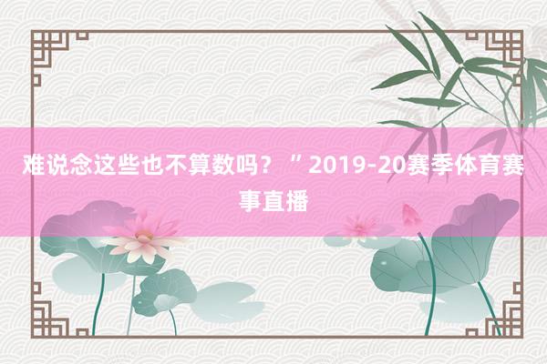 难说念这些也不算数吗？ ”2019-20赛季体育赛事直播