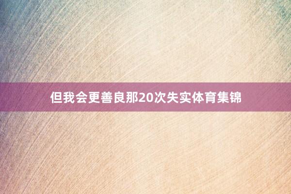 但我会更善良那20次失实体育集锦