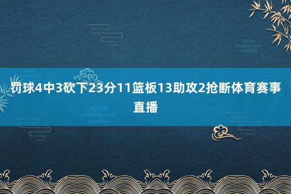 罚球4中3砍下23分11篮板13助攻2抢断体育赛事直播