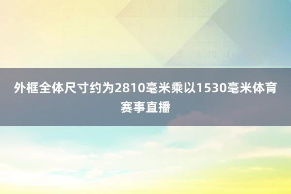 外框全体尺寸约为2810毫米乘以1530毫米体育赛事直播