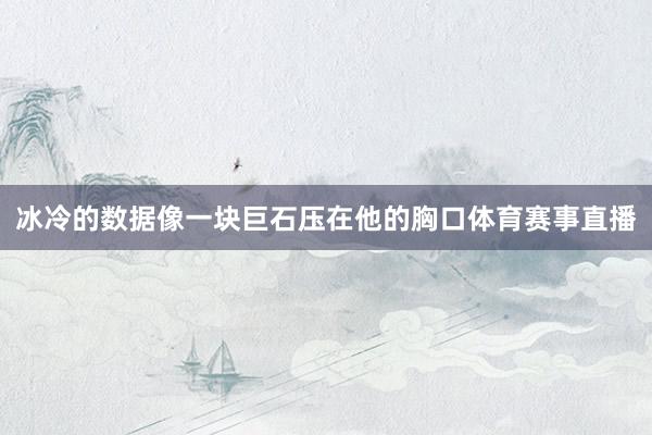 冰冷的数据像一块巨石压在他的胸口体育赛事直播