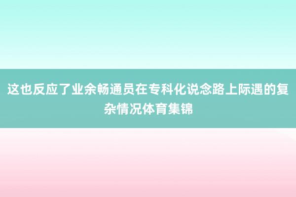 这也反应了业余畅通员在专科化说念路上际遇的复杂情况体育集锦