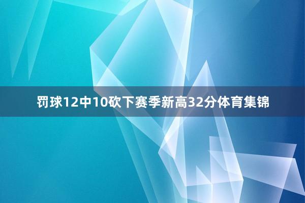 罚球12中10砍下赛季新高32分体育集锦