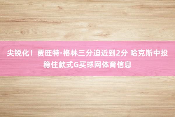 尖锐化！贾旺特·格林三分迫近到2分 哈克斯中投稳住款式G买球网体育信息