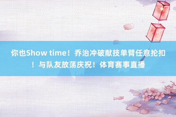 你也Show time！乔治冲破献技单臂任意抡扣！与队友放荡庆祝！体育赛事直播