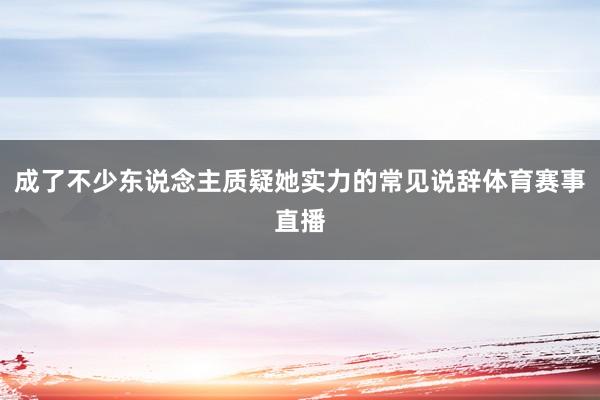 成了不少东说念主质疑她实力的常见说辞体育赛事直播