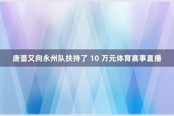 唐蕾又向永州队扶持了 10 万元体育赛事直播