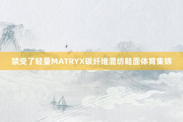 禁受了轻量MATRYX碳纤维混纺鞋面体育集锦