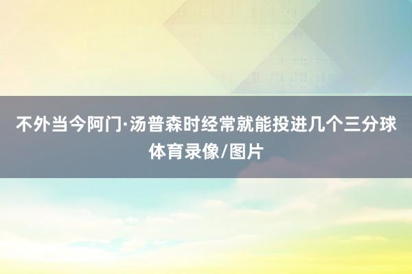 不外当今阿门·汤普森时经常就能投进几个三分球体育录像/图片