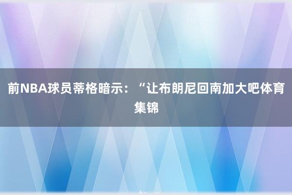 前NBA球员蒂格暗示：“让布朗尼回南加大吧体育集锦
