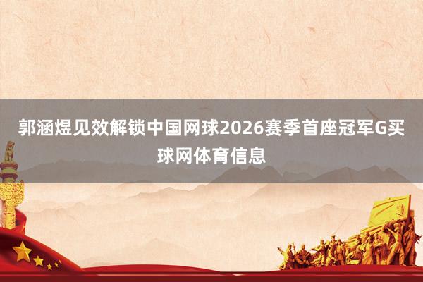 郭涵煜见效解锁中国网球2026赛季首座冠军G买球网体育信息