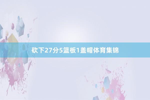 砍下27分5篮板1盖帽体育集锦