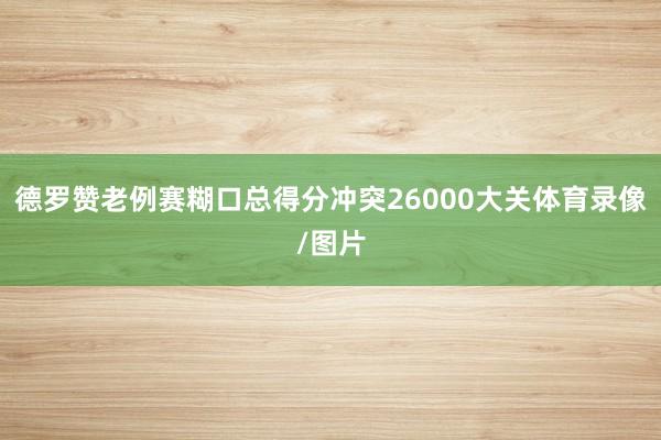 德罗赞老例赛糊口总得分冲突26000大关体育录像/图片