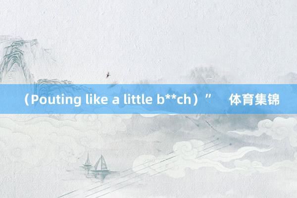 （Pouting like a little b**ch）”    体育集锦