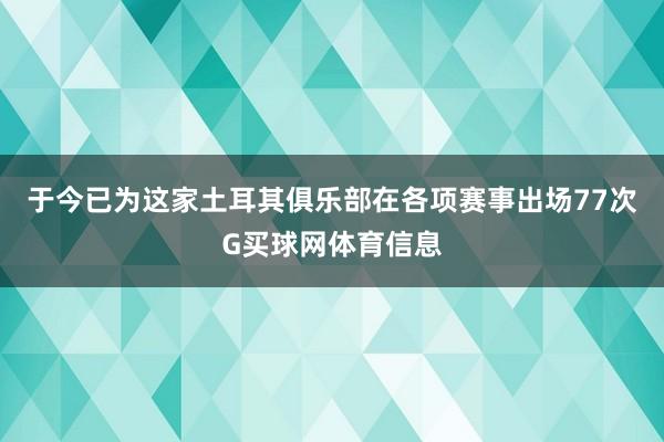 于今已为这家土耳其俱乐部在各项赛事出场77次G买球网体育信息