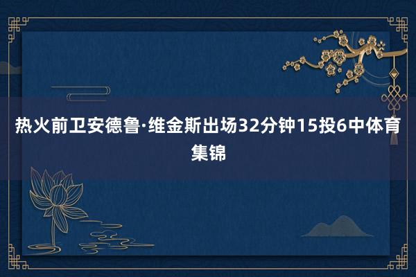 热火前卫安德鲁·维金斯出场32分钟15投6中体育集锦