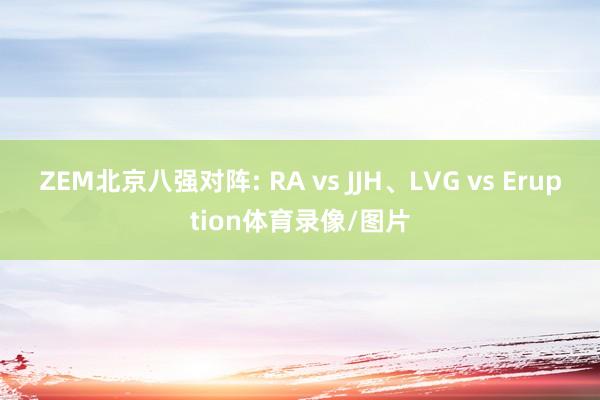 ZEM北京八强对阵: RA vs JJH、LVG vs Eruption体育录像/图片