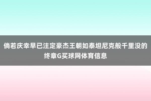 倘若庆幸早已注定豪杰王朝如泰坦尼克般千里没的终章G买球网体育信息